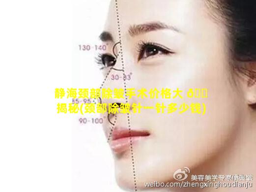 静海颈部除皱手术价格大 🐠 揭秘(颈部除皱针一针多少钱)